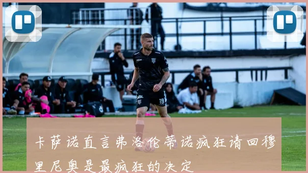 卡萨诺直言弗洛伦蒂诺疯狂请回穆里尼奥是最疯狂的决定