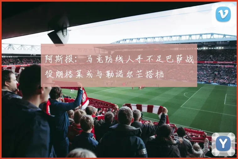 阿斯报：马竞防线人手不足巴萨战役朗格莱或与勒诺尔芒搭档