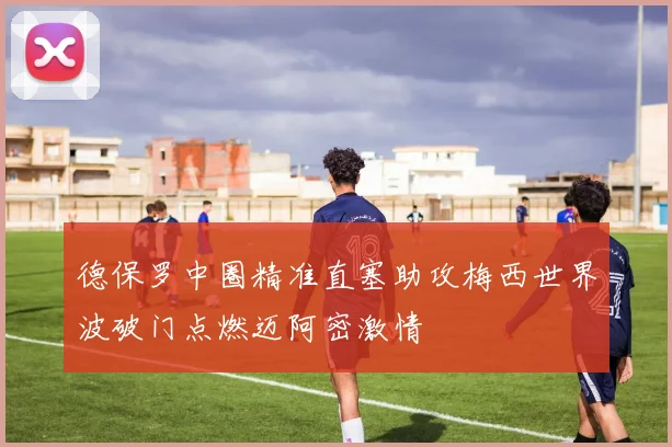 德保罗中圈精准直塞助攻梅西世界波破门点燃迈阿密激情