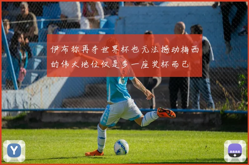 伊布称再夺世界杯也无法撼动梅西的伟大地位仅是多一座奖杯而已