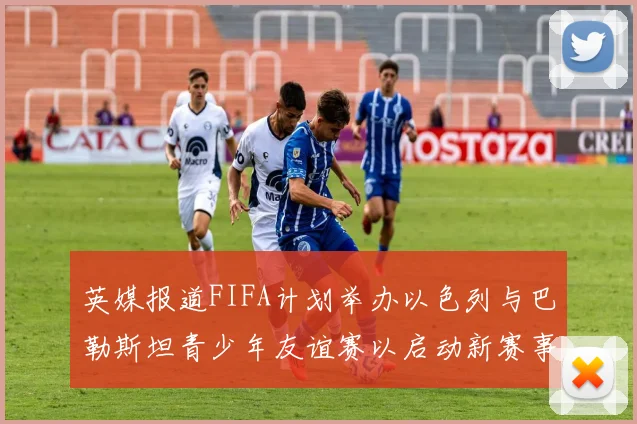 英媒报道FIFA计划举办以色列与巴勒斯坦青少年友谊赛以启动新赛事