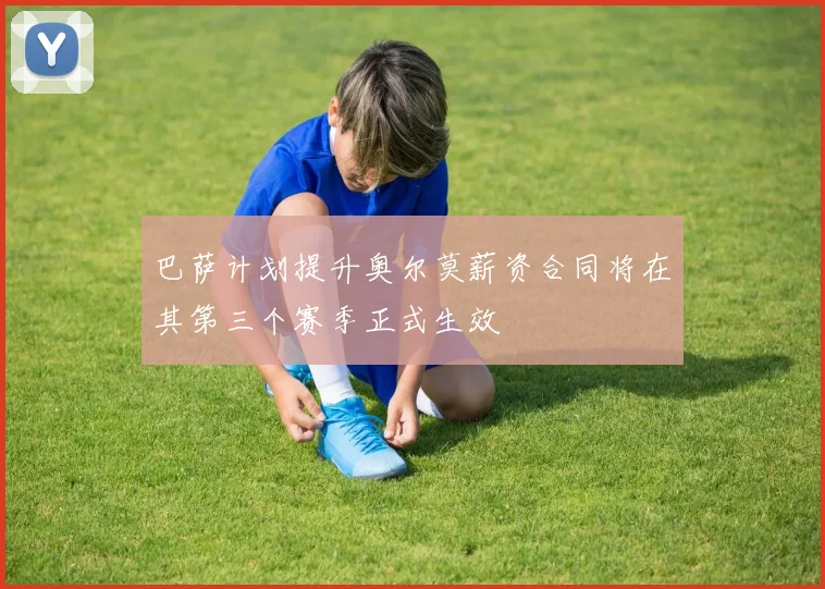 巴萨计划提升奥尔莫薪资合同将在其第三个赛季正式生效