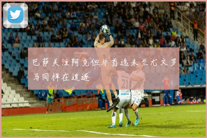 巴萨关注阿克但非首选米兰尤文罗马同样在追逐