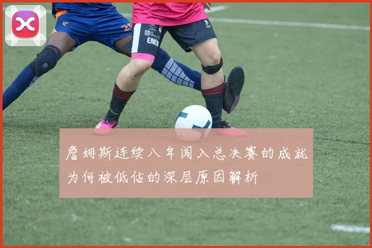 詹姆斯连续八年闯入总决赛的成就为何被低估的深层原因解析
