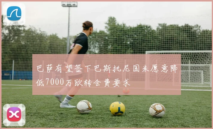 巴萨有望签下巴斯托尼国米愿意降低7000万欧转会费要求