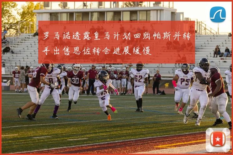 罗马诺透露皇马计划回购帕斯并转手出售恩佐转会进展缓慢