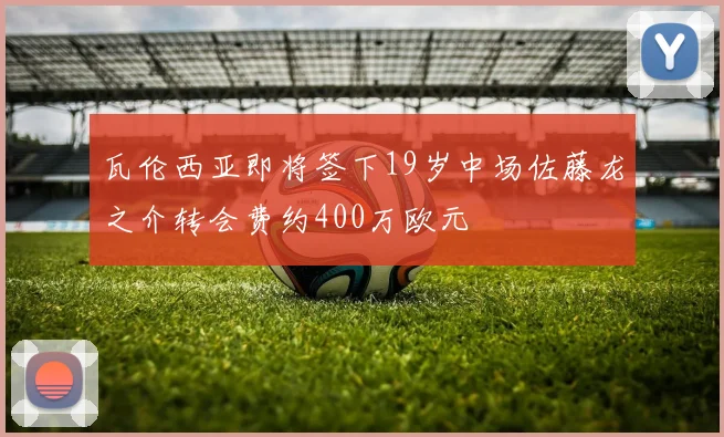 瓦伦西亚即将签下19岁中场佐藤龙之介转会费约400万欧元