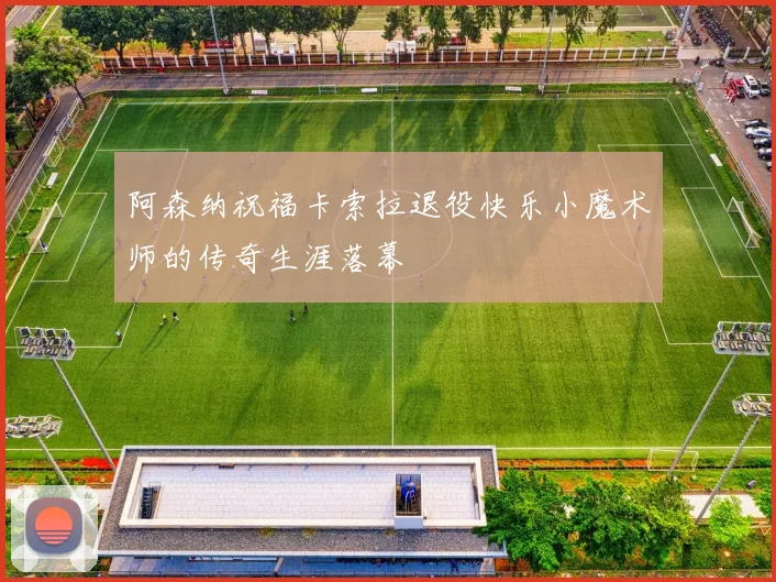阿森纳祝福卡索拉退役快乐小魔术师的传奇生涯落幕