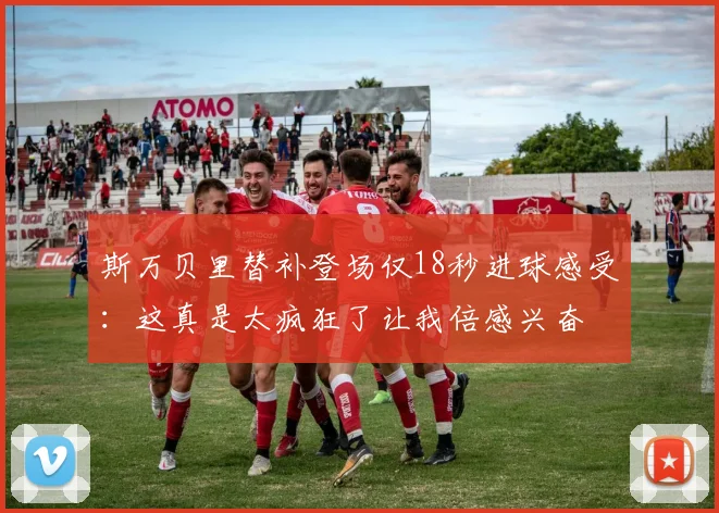 斯万贝里替补登场仅18秒进球感受：这真是太疯狂了让我倍感兴奋