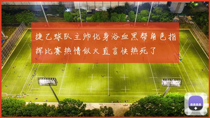 捷乙球队主帅化身浴血黑帮角色指挥比赛热情似火直言快热死了