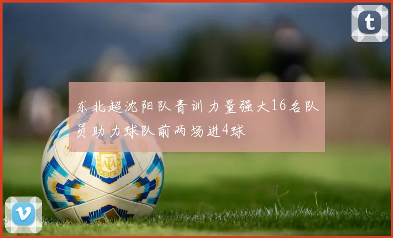 东北超沈阳队青训力量强大16名队员助力球队前两场进4球