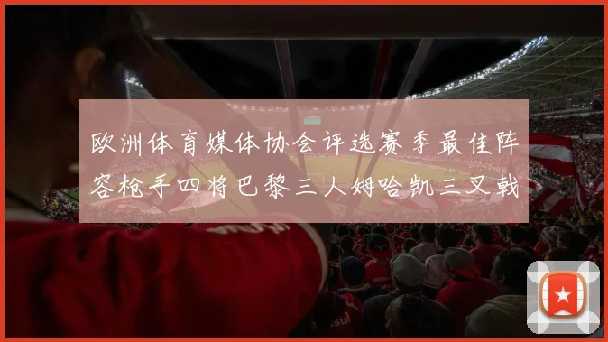 欧洲体育媒体协会评选赛季最佳阵容枪手四将巴黎三人姆哈凯三叉戟引关注