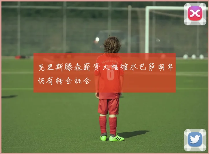 克里斯滕森薪资大幅缩水巴萨明年仍有转会机会