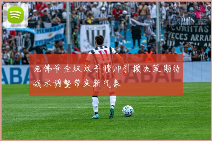 老佛爷全权放手穆帅引援决策期待战术调整带来新气象