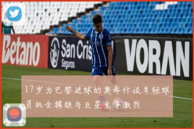17岁为巴黎进球的奥希什谈年轻球员机会稀缺与巨星竞争激烈