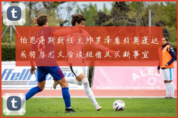 伯恩茅斯新任主帅罗泽看好奥蓬达或将与尤文洽谈租借及买断事宜