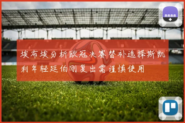 埃布埃分析欧冠决赛替补选择斯凯利年轻廷伯刚复出需谨慎使用