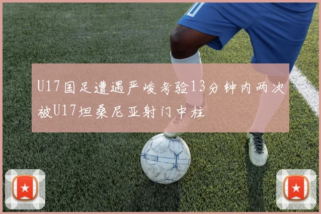 U17国足遭遇严峻考验13分钟内两次被U17坦桑尼亚射门中柱