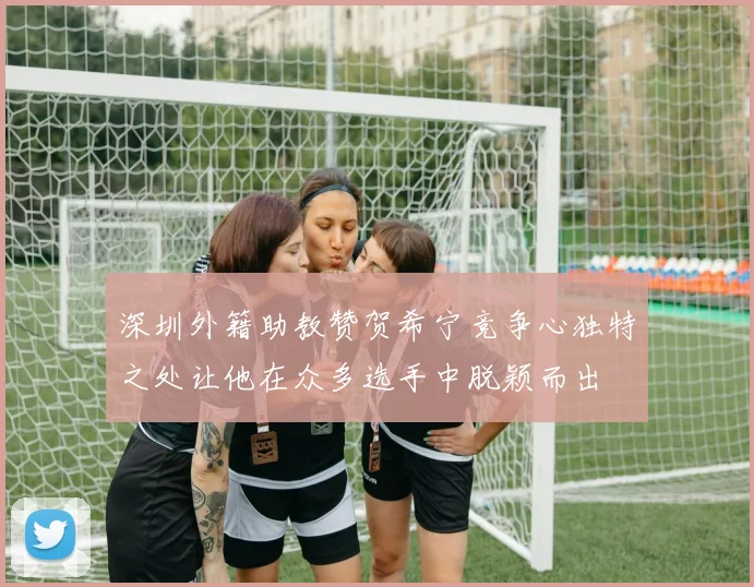 深圳外籍助教赞贺希宁竞争心独特之处让他在众多选手中脱颖而出