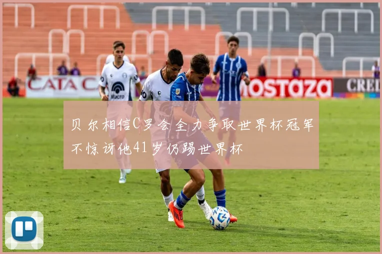 贝尔相信C罗会全力争取世界杯冠军不惊讶他41岁仍踢世界杯