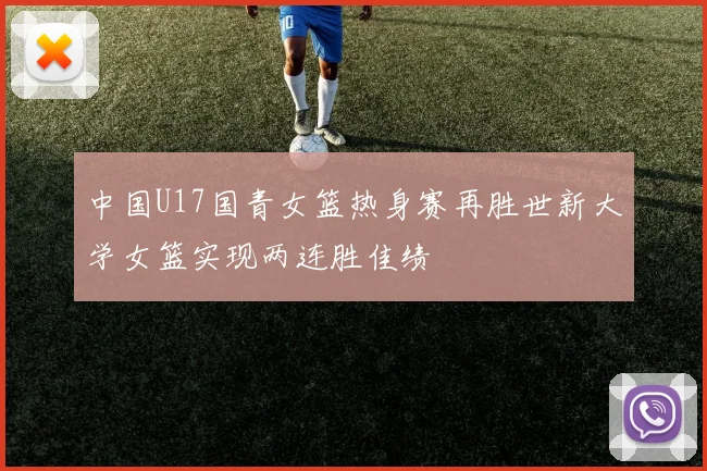 中国U17国青女篮热身赛再胜世新大学女篮实现两连胜佳绩