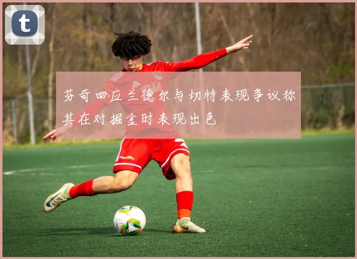 芬奇回应兰德尔与切特表现争议称其在对掘金时表现出色