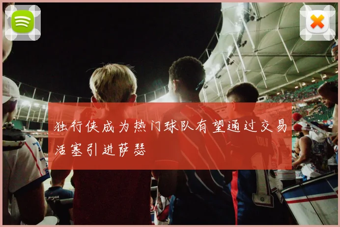 独行侠成为热门球队有望通过交易活塞引进萨瑟