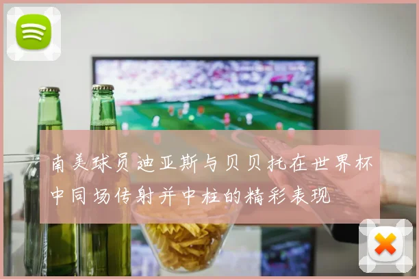 南美球员迪亚斯与贝贝托在世界杯中同场传射并中柱的精彩表现