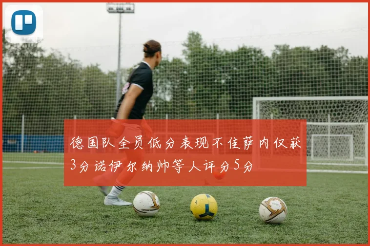 德国队全员低分表现不佳萨内仅获3分诺伊尔纳帅等人评分5分