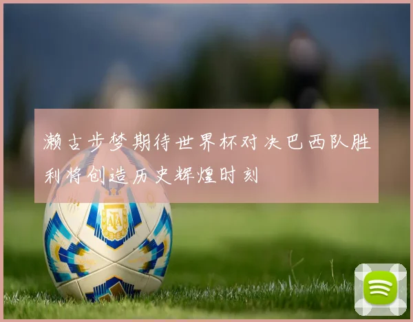 濑古步梦期待世界杯对决巴西队胜利将创造历史辉煌时刻