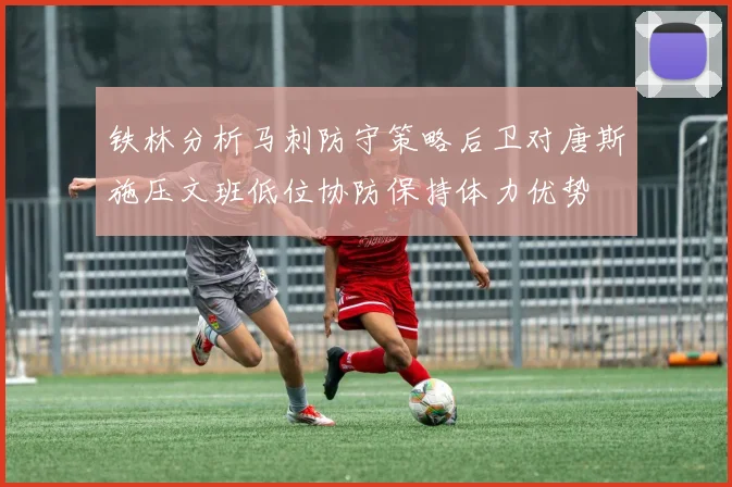 铁林分析马刺防守策略后卫对唐斯施压文班低位协防保持体力优势