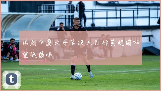 热刺今夏大手笔投入目标英超前四重返巅峰