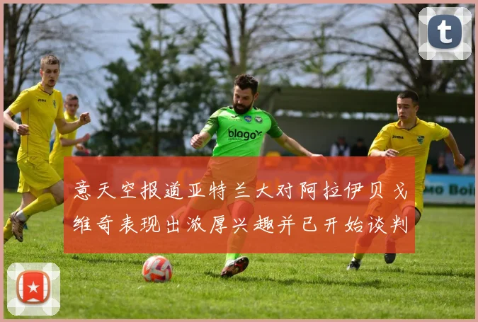 意天空报道亚特兰大对阿拉伊贝戈维奇表现出浓厚兴趣并已开始谈判