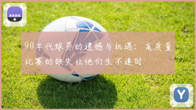90年代球员的遗憾与机遇：高质量比赛的缺失让他们生不逢时