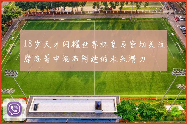 18岁天才闪耀世界杯皇马密切关注摩洛哥中场布阿迪的未来潜力